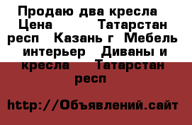 Продаю два кресла › Цена ­ 500 - Татарстан респ., Казань г. Мебель, интерьер » Диваны и кресла   . Татарстан респ.